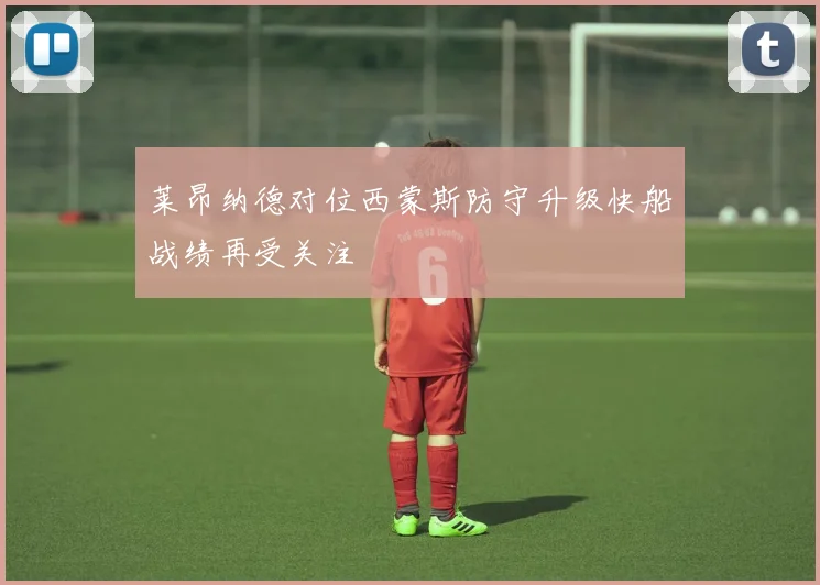 莱昂纳德对位西蒙斯防守升级快船战绩再受关注