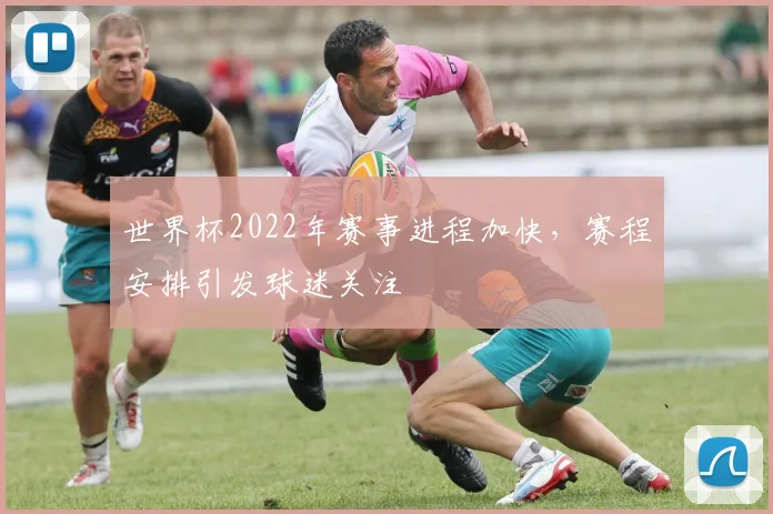 世界杯2022年赛事进程加快，赛程安排引发球迷关注