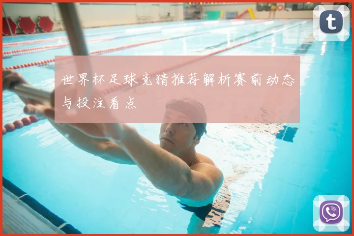 世界杯足球竞猜推荐解析赛前动态与投注看点