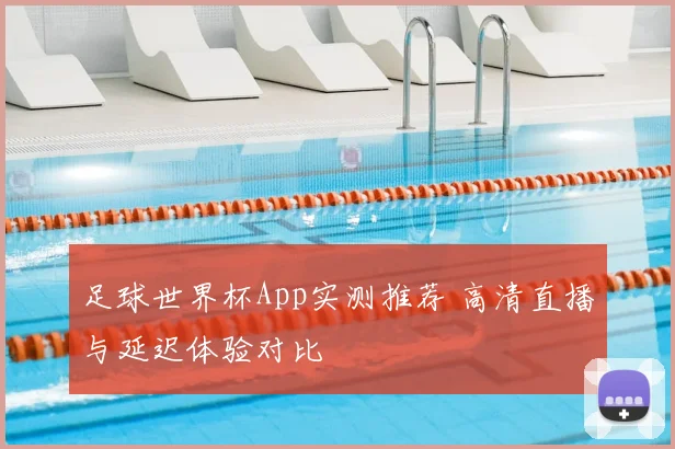 足球世界杯App实测推荐 高清直播与延迟体验对比