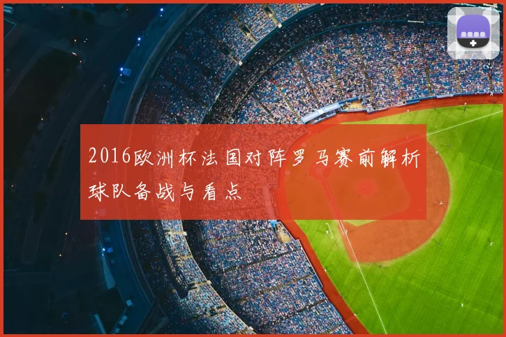 2016欧洲杯法国对阵罗马赛前解析球队备战与看点