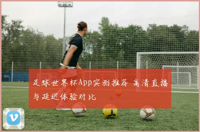足球世界杯App实测推荐 高清直播与延迟体验对比