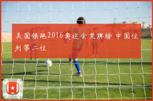 美国领跑2016奥运会奖牌榜 中国位列第二位