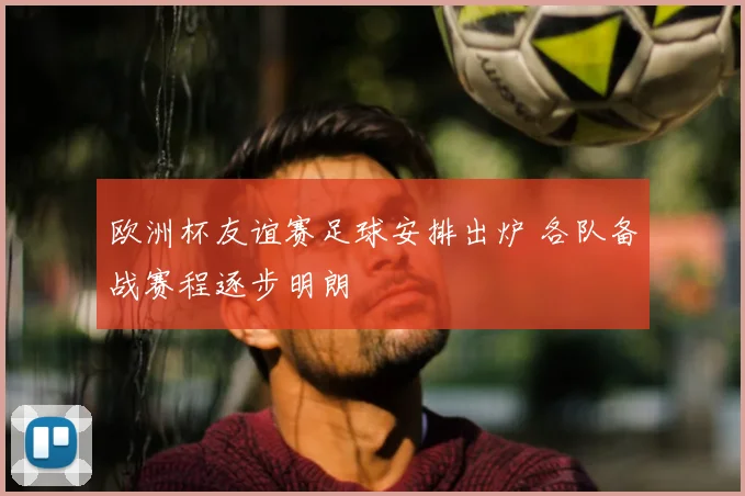 欧洲杯友谊赛足球安排出炉 各队备战赛程逐步明朗