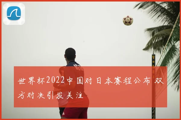 世界杯2022中国对日本赛程公布 双方对决引发关注