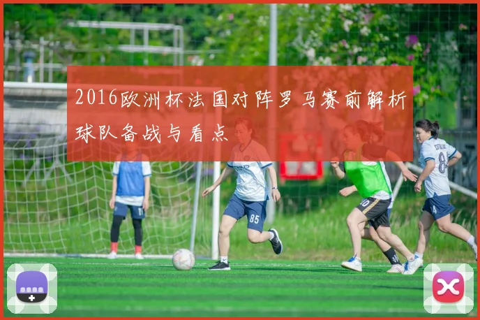 2016欧洲杯法国对阵罗马赛前解析球队备战与看点
