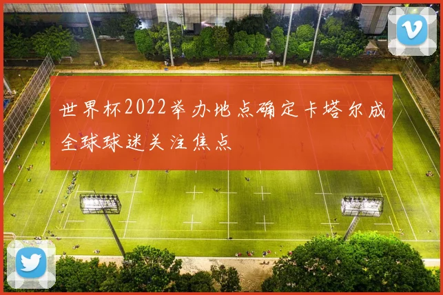 世界杯2022举办地点确定卡塔尔成全球球迷关注焦点