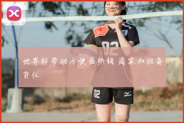 世界杯带动方便面热销 商家加班备货忙