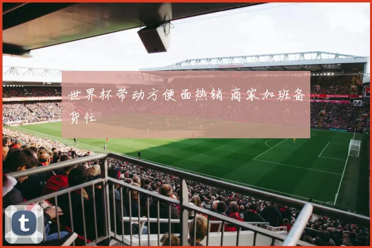 世界杯带动方便面热销 商家加班备货忙